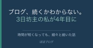 ブログ、続くかわからない。3日坊主の私が4年目に。時間が短くなっても、細々と続いた話